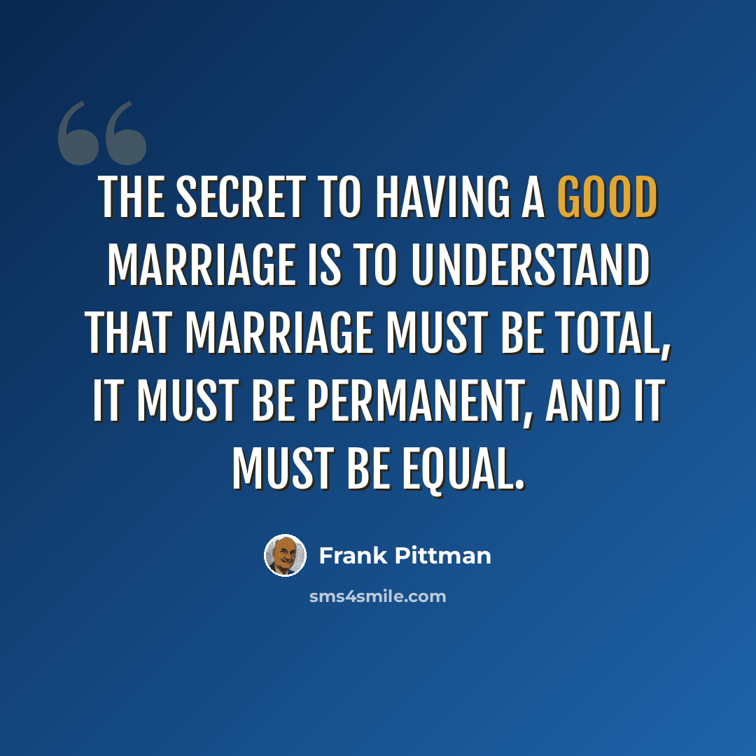 “The secret to having a good marriage is to understand that marriage must be total, it must be permanent, and it must be equal.” quote by Frank Pittman