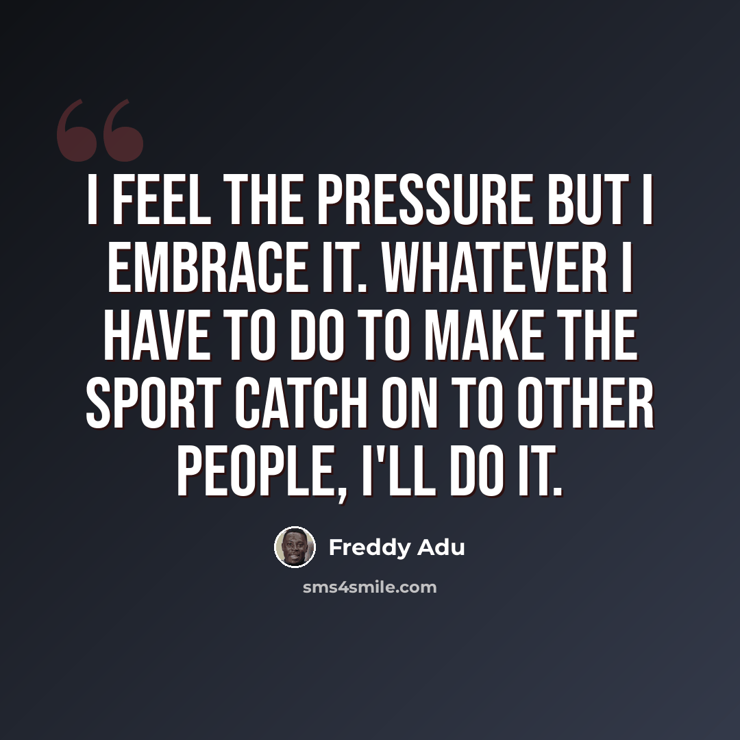 “I feel the pressure but I embrace it. Whatever I have to do to make the sport catch on to other people, I'll do it.” quote by Freddy Adu