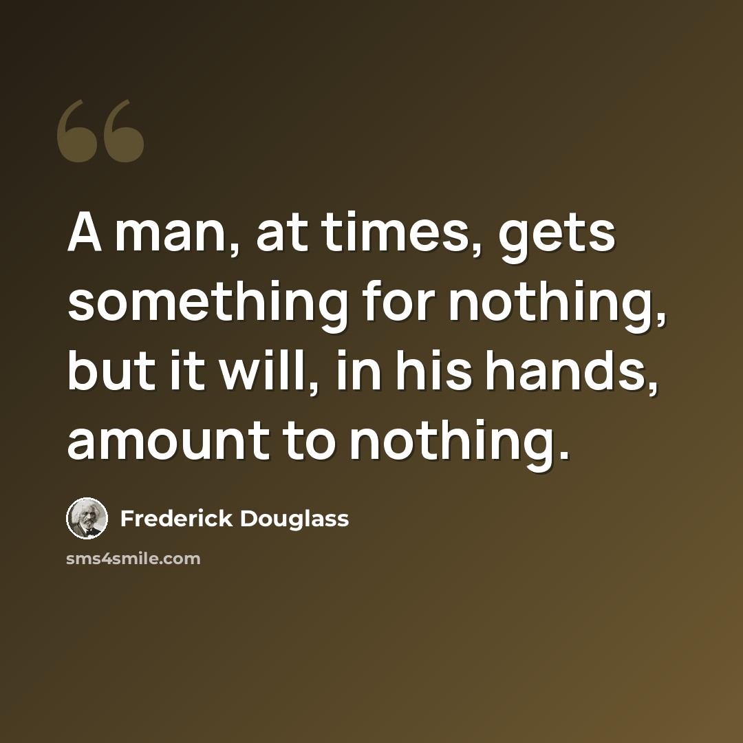 “A man, at times, gets something for nothing, but it will, in his hands, amount to nothing.” quote by Frederick Douglass