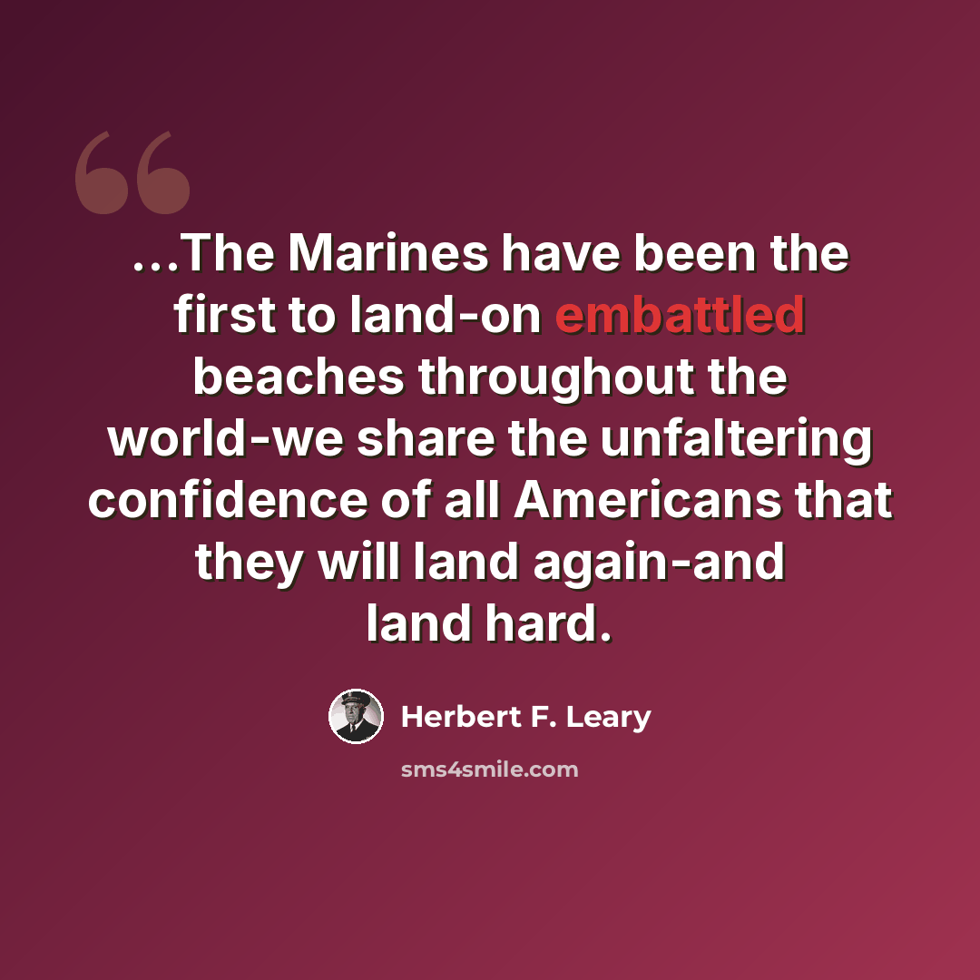 “...The Marines have been the first to land-on embattled beaches throughout the world-we share the unfaltering confidence of all Americans that they will land again-and land hard.” quote by Herbert F. Leary