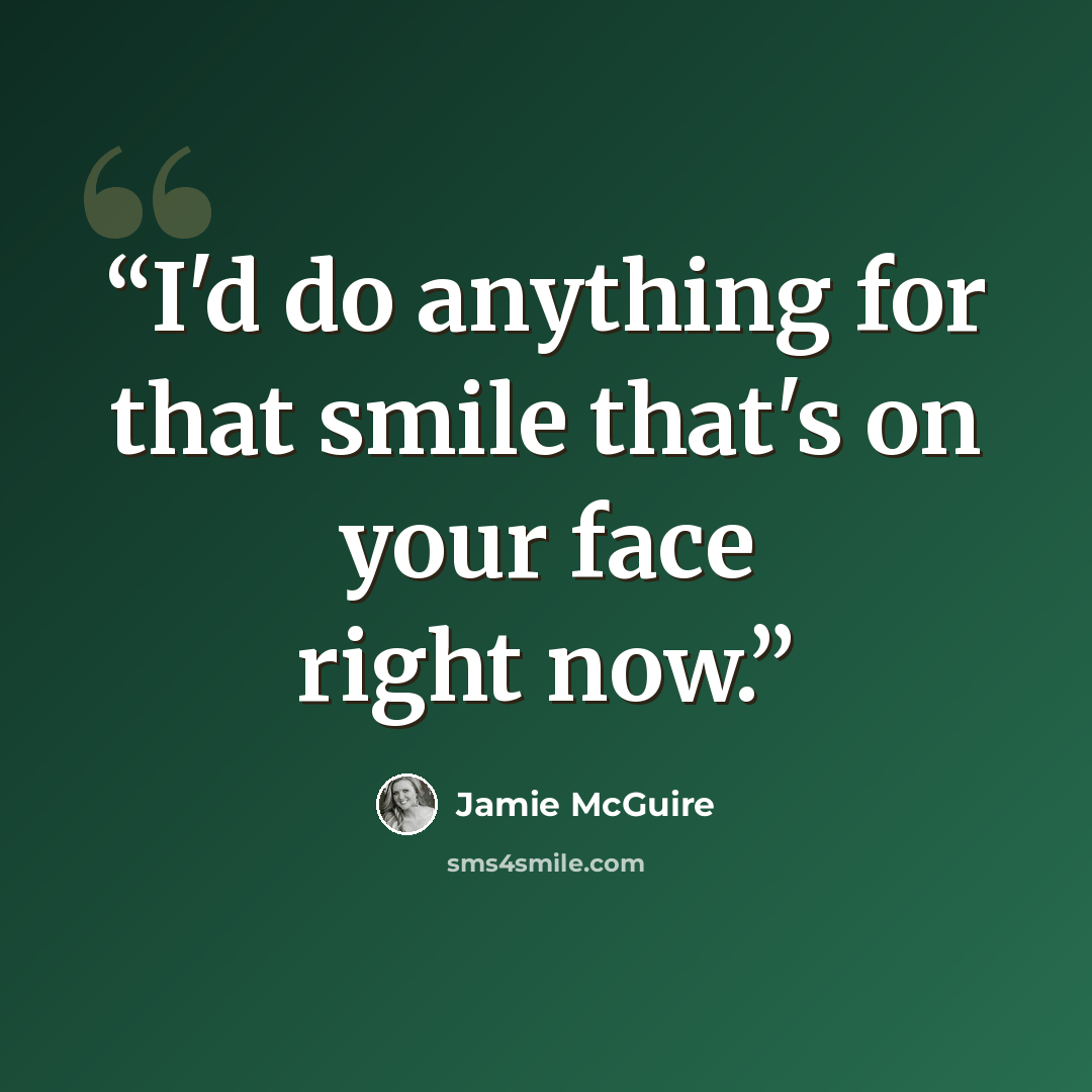“I'd do anything for that smile that's on your face right now.” quote by Jamie McGuire