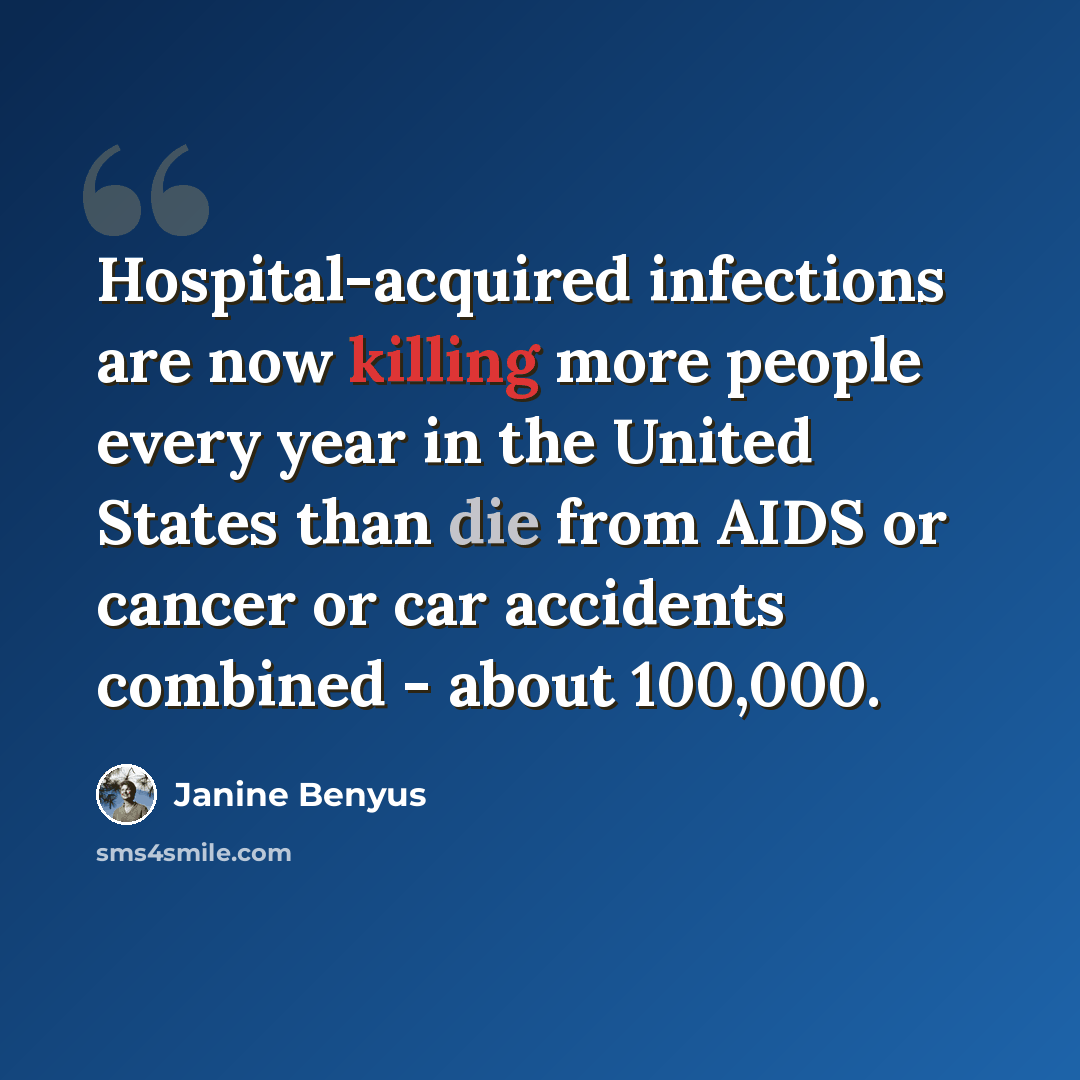 “Hospital-acquired infections are now killing more people every year in the United States than die from AIDS or cancer or car accidents combined - about 100,000.” quote by Janine Benyus