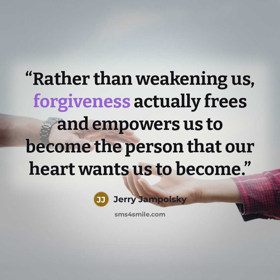 “Rather than weakening us, forgiveness actually frees and empowers us to become the person that our heart wants us to become.” quote by Jerry Jampolsky
