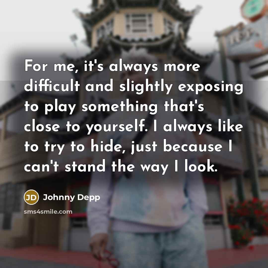 “For me, it's always more difficult and slightly exposing to play something that's close to yourself. I always like to try to hide, just because I can't stand the way I look.” quote by Johnny Depp