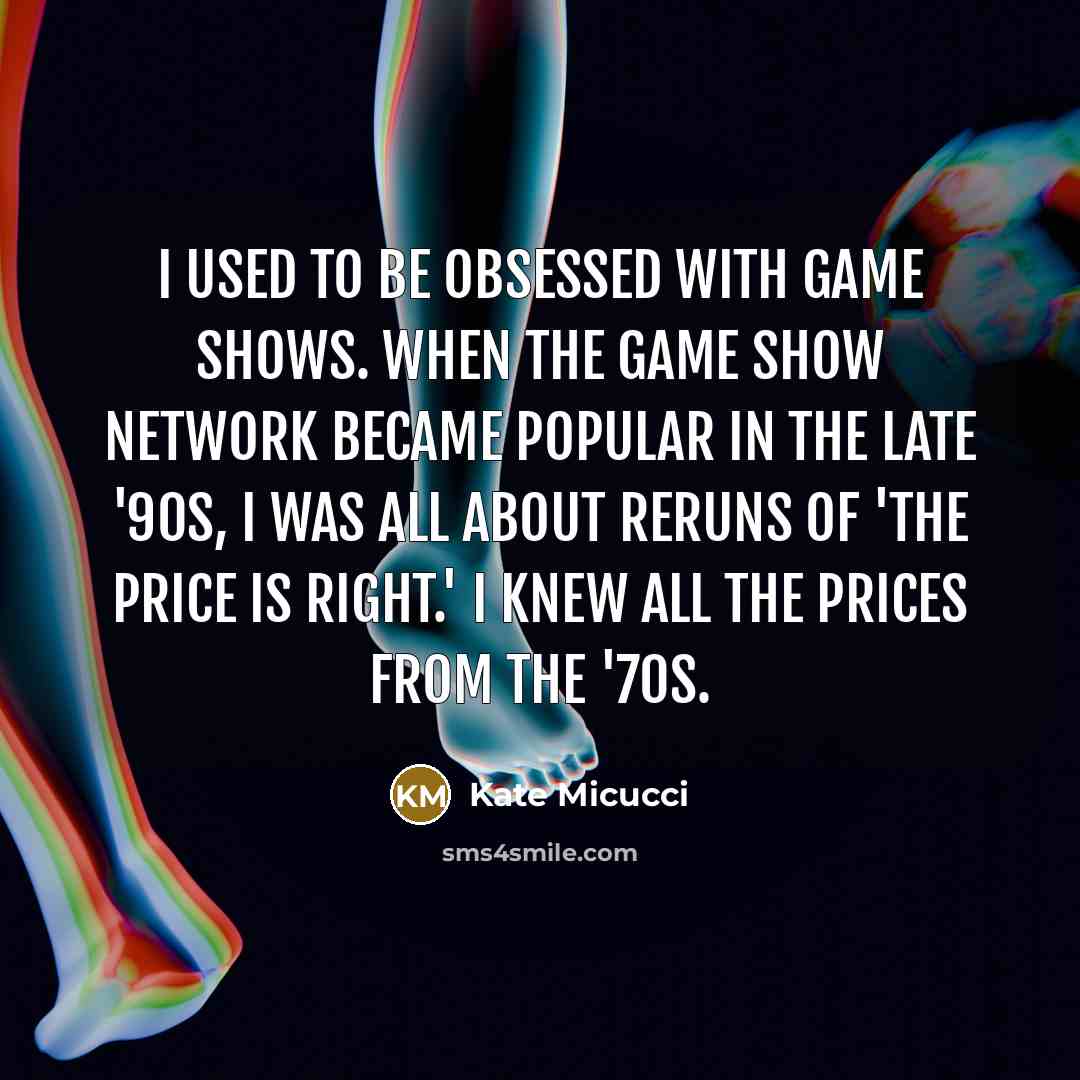 “I used to be obsessed with game shows. When the Game Show Network became popular in the late '90s, I was all about reruns of 'The Price Is Right.' I knew all the prices from the '70s.” quote by Kate Micucci