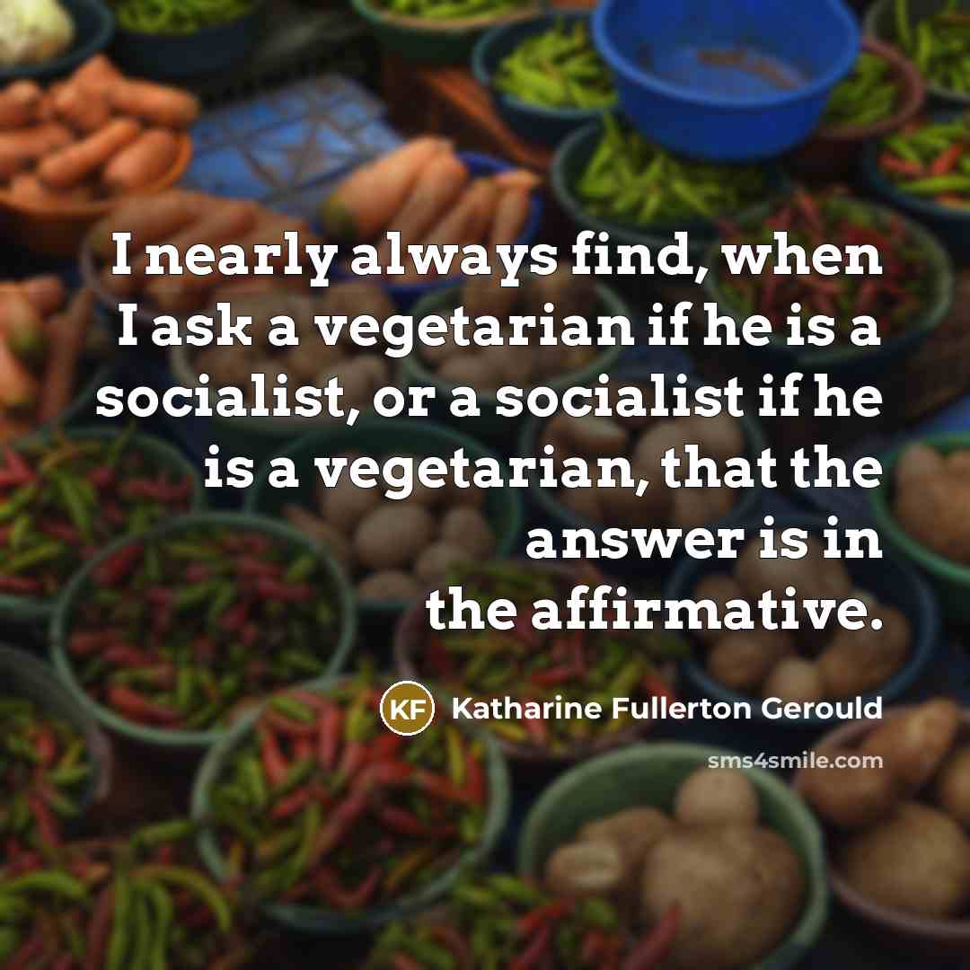 “I nearly always find, when I ask a vegetarian if he is a socialist, or a socialist if he is a vegetarian, that the answer is in the affirmative.” quote by Katharine Fullerton Gerould