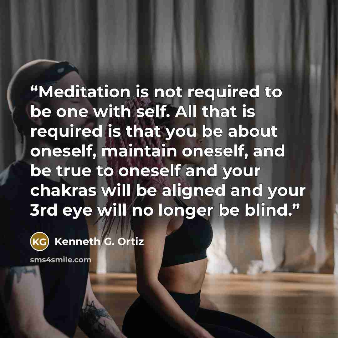 “Meditation is not required to be one with self. All that is required is that you be about oneself, maintain oneself, and be true to oneself and your chakras will be aligned and your 3rd eye will no longer be blind.” quote by Kenneth G. Ortiz