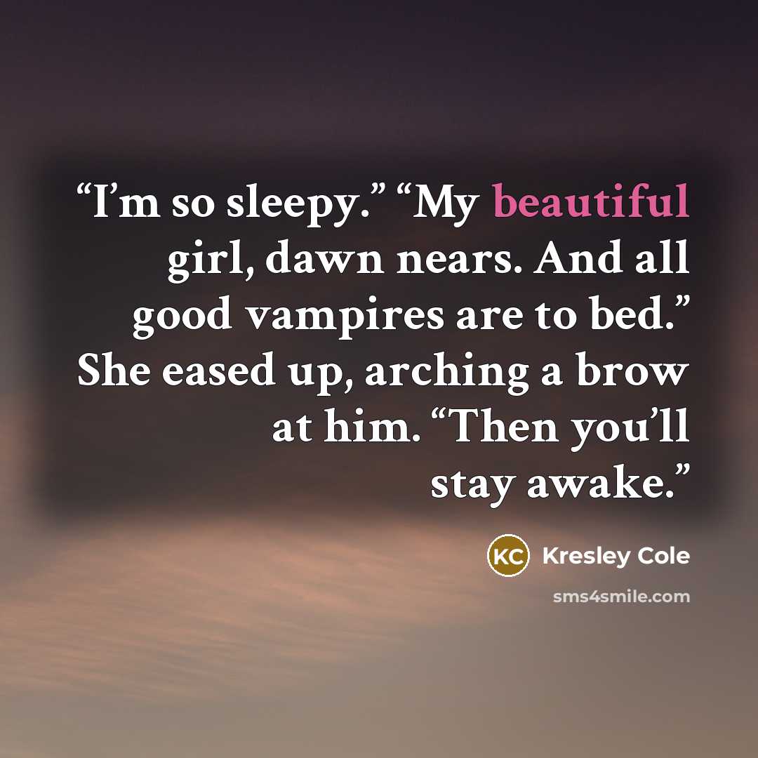 “I’m so sleepy.” “My beautiful girl, dawn nears. And all good vampires are to bed.” She eased up, arching a brow at him. “Then you’ll stay awake.” quote by Kresley Cole