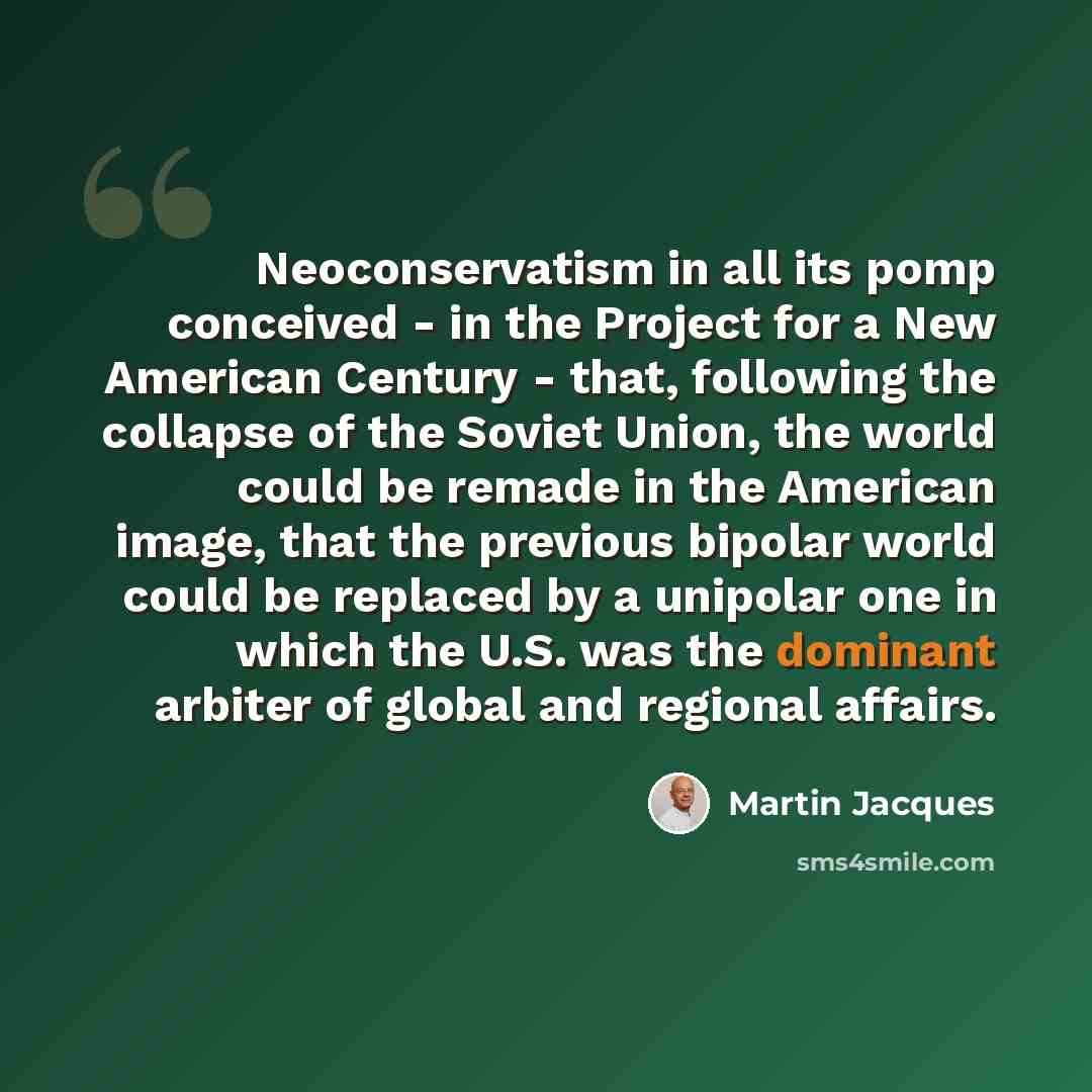 “Neoconservatism in all its pomp conceived - in the Project for a New American Century - that, following the collapse of the Soviet Union, the world could be remade in the American image, that the previous bipolar world could be replaced by a unipolar one in which the U.S. was the dominant arbiter…” quote by Martin Jacques