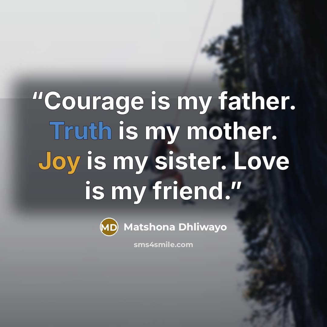 “Courage is my father. Truth is my mother. Joy is my sister. Love is my friend.” quote by Matshona Dhliwayo