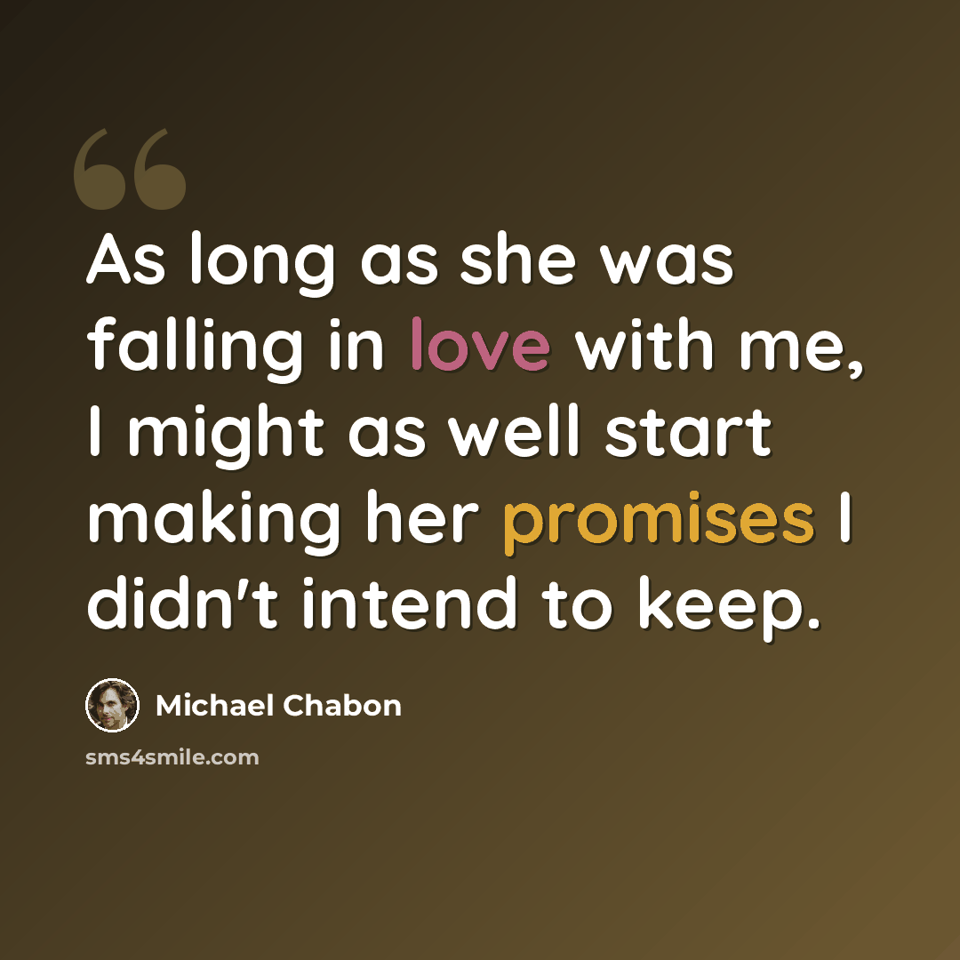 “As long as she was falling in love with me, I might as well start making her promises I didn't intend to keep.” quote by Michael Chabon