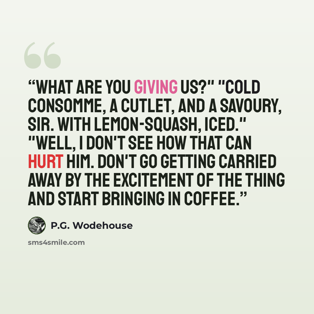 “What are you giving us?" "Cold consomme, a cutlet, and a savoury, sir. With lemon-squash, iced." "Well, I don't see how that can hurt him. Don't go getting carried away by the excitement of the thing and start bringing in coffee.” quote by P.G. Wodehouse