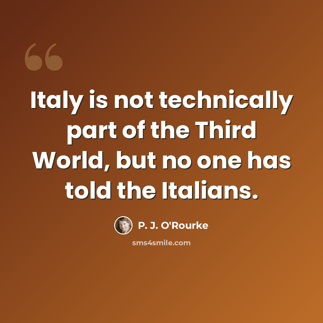 “Italy is not technically part of the Third World, but no one has told the Italians.” quote by P. J. O'Rourke