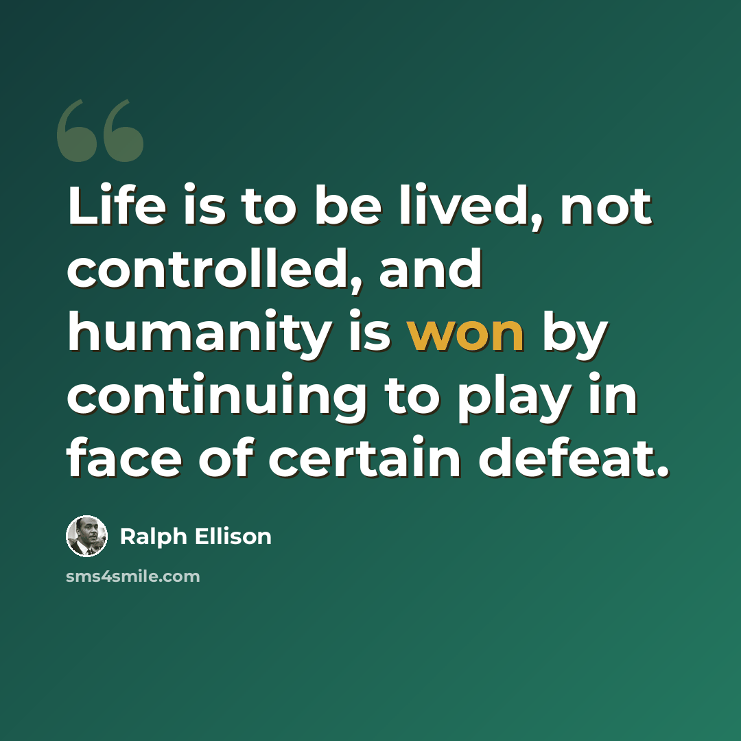 “Life is to be lived, not controlled, and humanity is won by continuing to play in face of certain defeat.” quote by Ralph Ellison