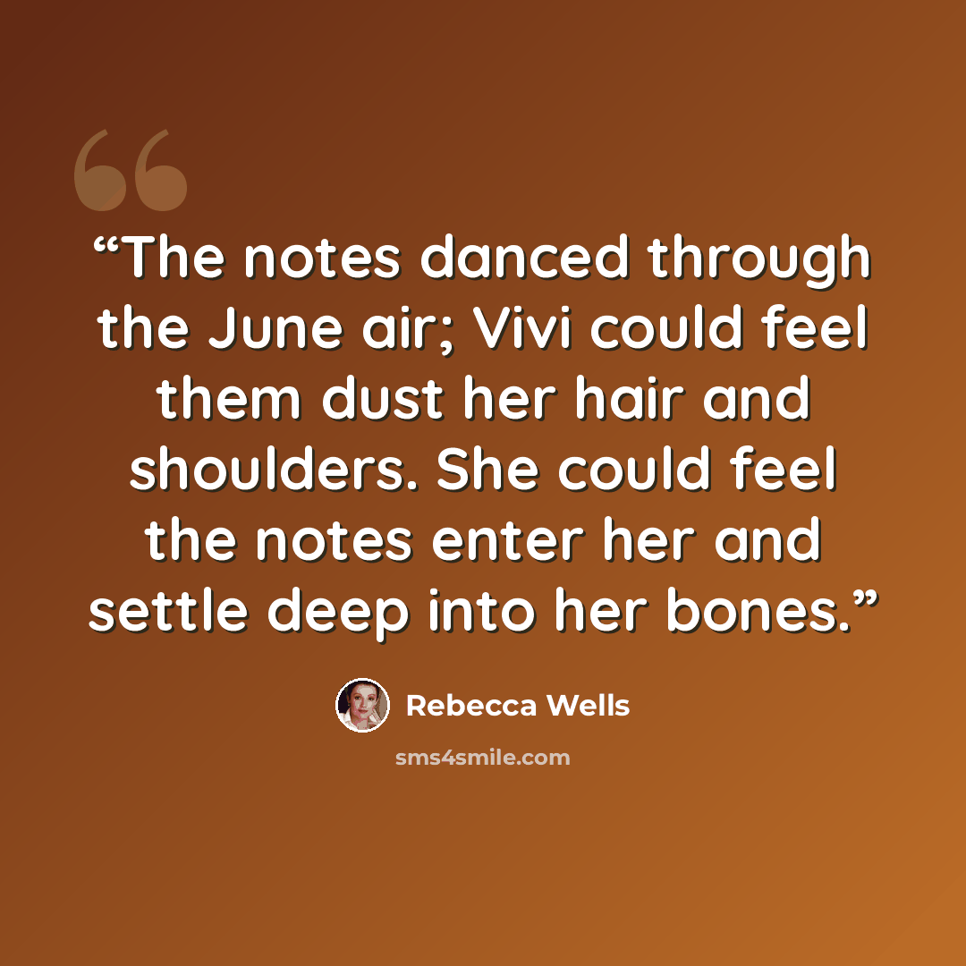 “The notes danced through the June air; Vivi could feel them dust her hair and shoulders. She could feel the notes enter her and settle deep into her bones.” quote by Rebecca Wells
