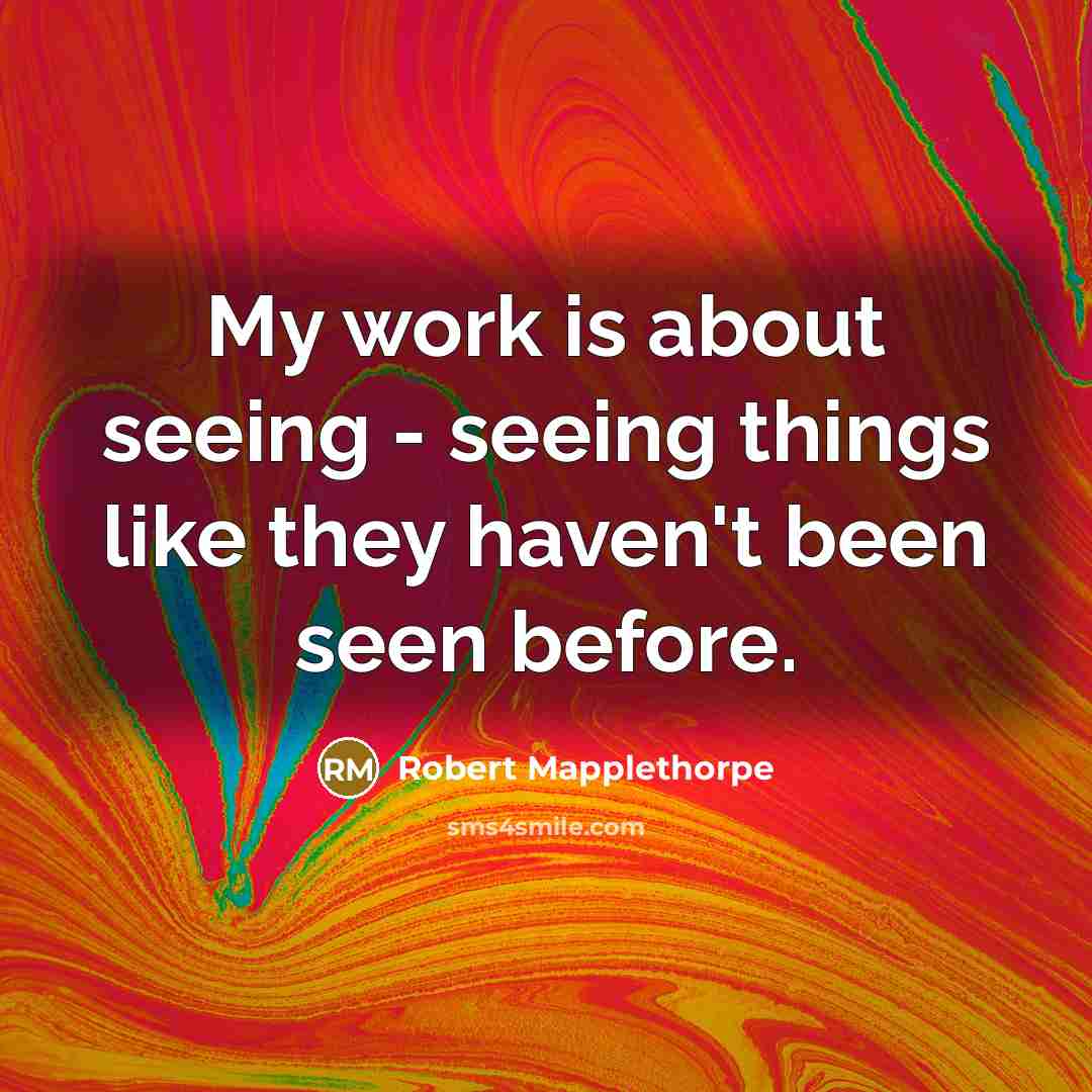 “My work is about seeing - seeing things like they haven't been seen before.” quote by Robert Mapplethorpe
