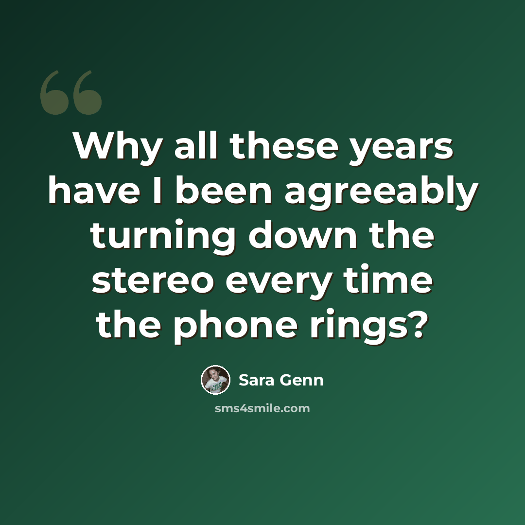 “Why all these years have I been agreeably turning down the stereo every time the phone rings?” quote by Sara Genn