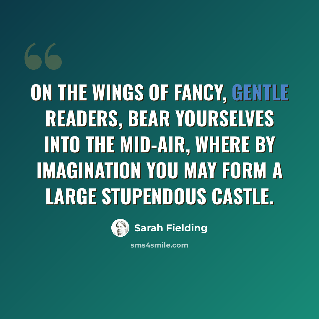 “On the wings of fancy, gentle readers, bear yourselves into the mid-air, where by imagination you may form a large stupendous castle.” quote by Sarah Fielding