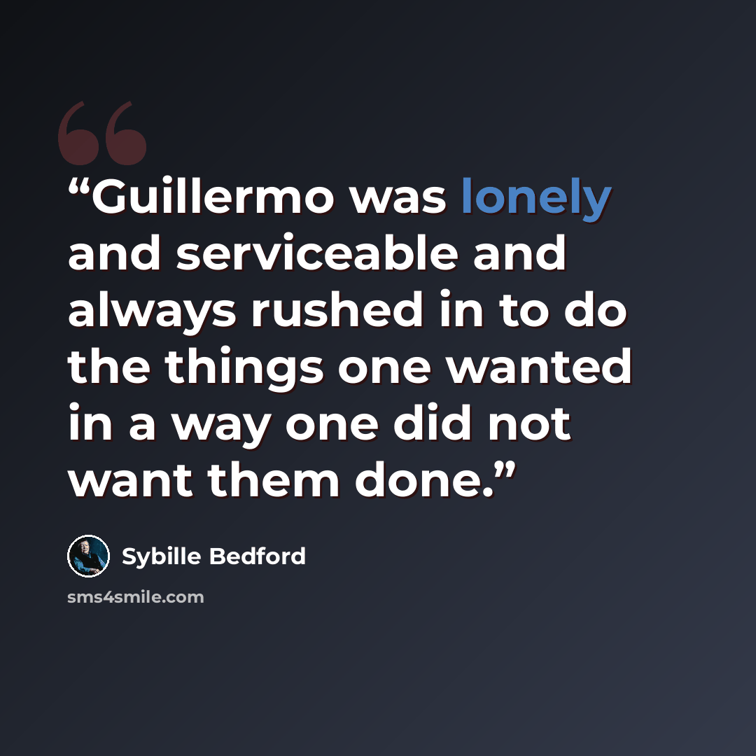 “Guillermo was lonely and serviceable and always rushed in to do the things one wanted in a way one did not want them done.” quote by Sybille Bedford