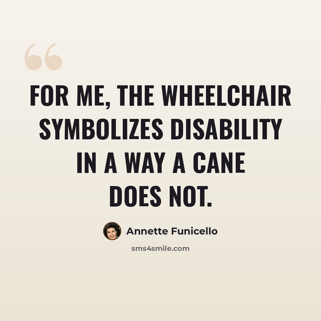 “For me, the wheelchair symbolizes disability in a way a cane does not.” quote by Annette Funicello