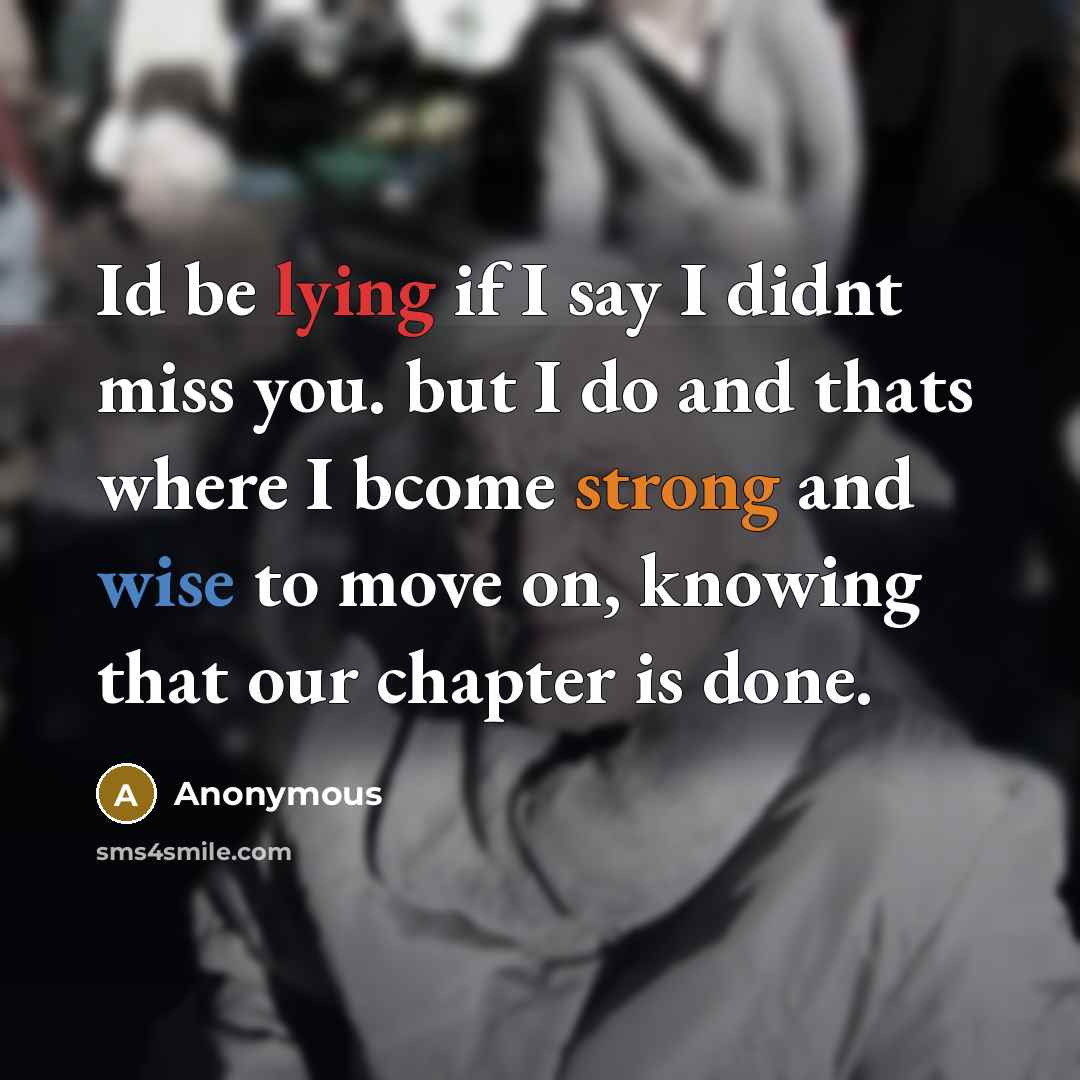 “Id be lying if I say I didnt miss you. but I do and thats where I bcome strong and wise to move on, knowing that our chapter is done.” quote by Anonymous