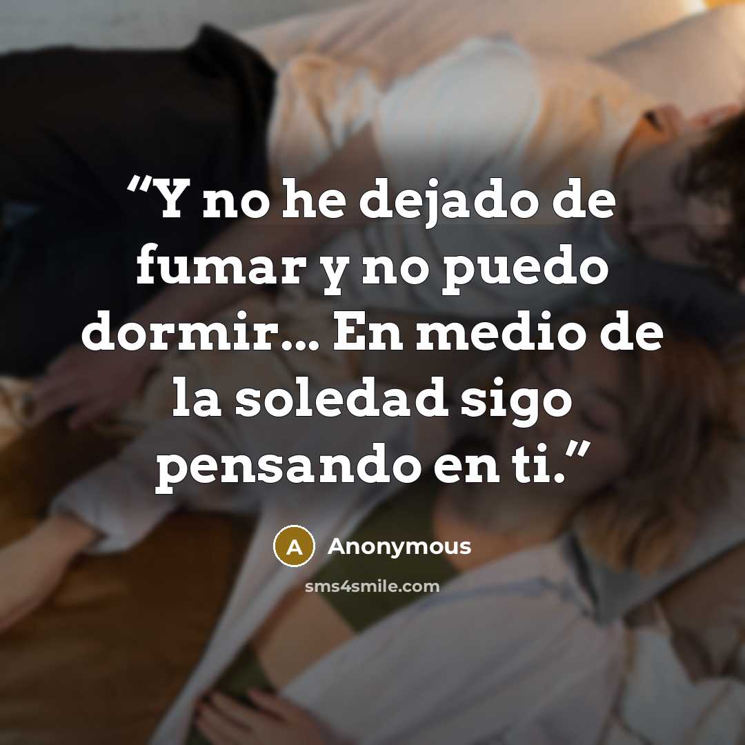 “Y no he dejado de fumar y no puedo dormir... En medio de la soledad sigo pensando en ti.” quote by Anonymous