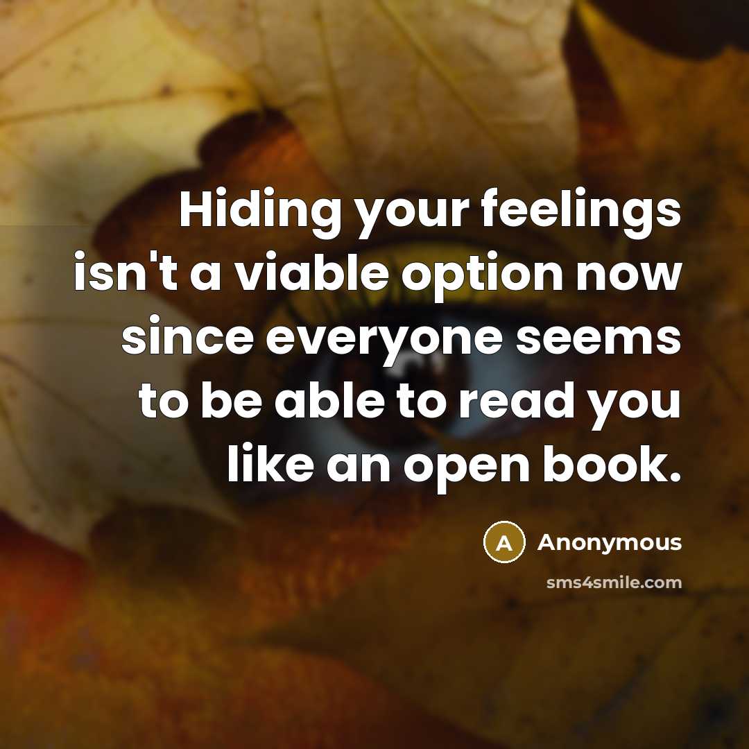 “Hiding your feelings isn't a viable option now since everyone seems to be able to read you like an open book.” quote by Anonymous