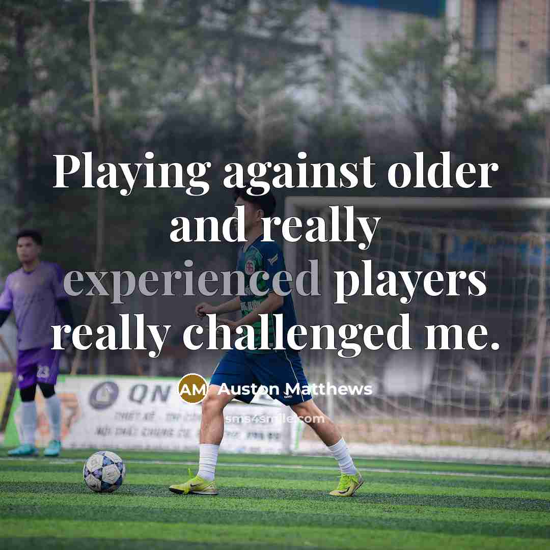 “Playing against older and really experienced players really challenged me.” quote by Auston Matthews