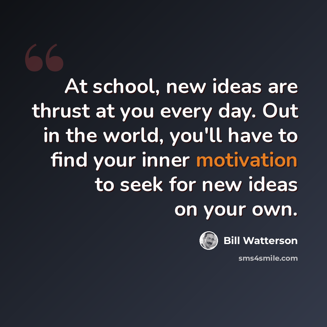 “At school, new ideas are thrust at you every day. Out in the world, you'll have to find your inner motivation to seek for new ideas on your own.” quote by Bill Watterson