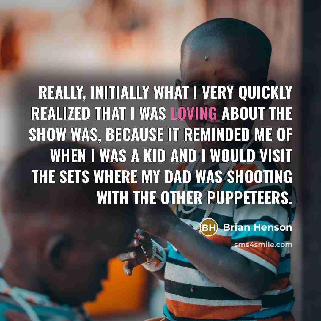 “Really, initially what I very quickly realized that I was loving about the show was, because it reminded me of when I was a kid and I would visit the sets where my dad was shooting with the other puppeteers.” quote by Brian Henson