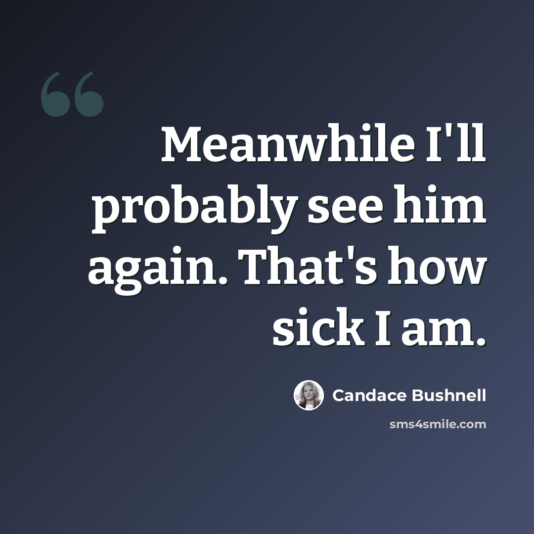“Meanwhile I'll probably see him again. That's how sick I am.” quote by Candace Bushnell