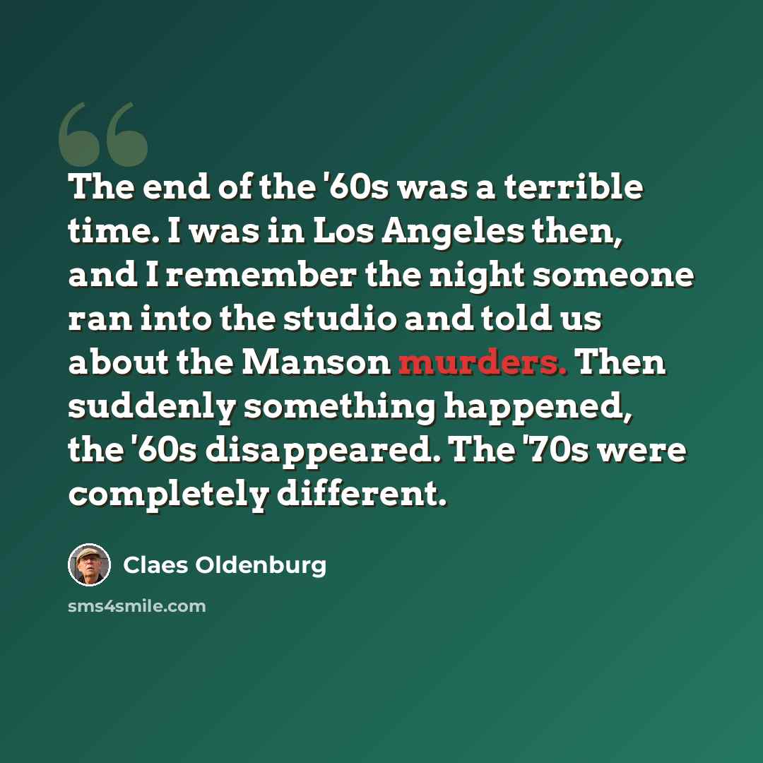 “The end of the '60s was a terrible time. I was in Los Angeles then, and I remember the night someone ran into the studio and told us about the Manson murders. Then suddenly something happened, the '60s disappeared. The '70s were completely different.” quote by Claes Oldenburg