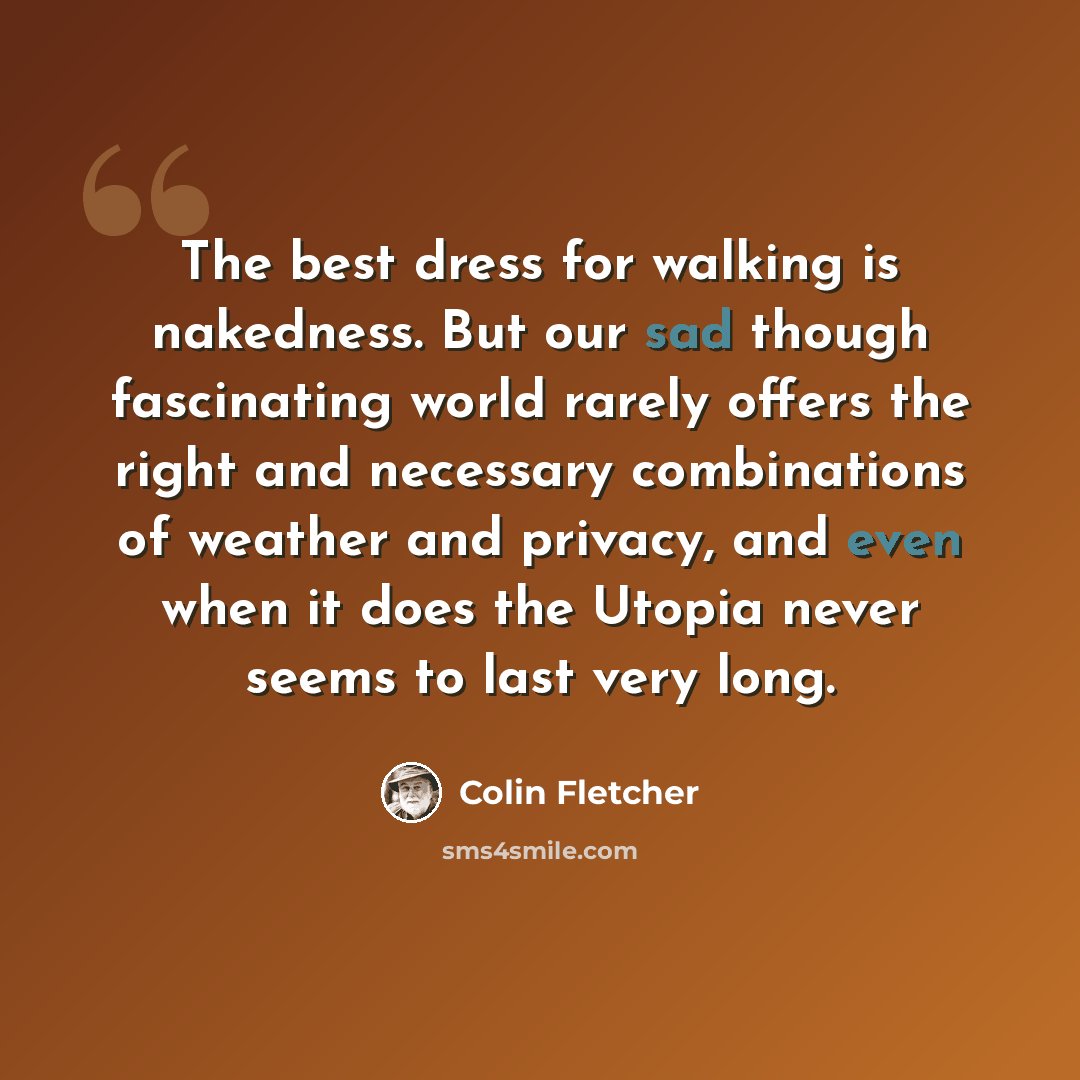 “The best dress for walking is nakedness. But our sad though fascinating world rarely offers the right and necessary combinations of weather and privacy, and even when it does the Utopia never seems to last very long.” quote by Colin Fletcher