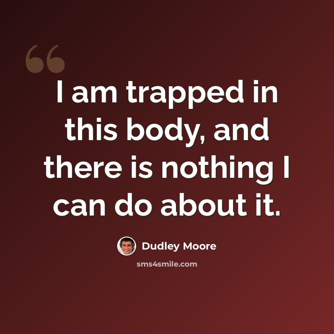 “I am trapped in this body, and there is nothing I can do about it.” quote by Dudley Moore