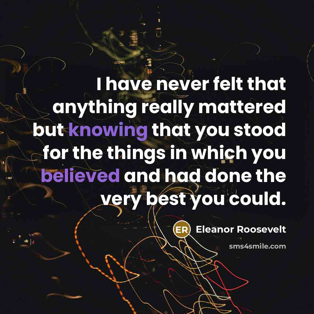 “I have never felt that anything really mattered but knowing that you stood for the things in which you believed and had done the very best you could.” quote by Eleanor Roosevelt