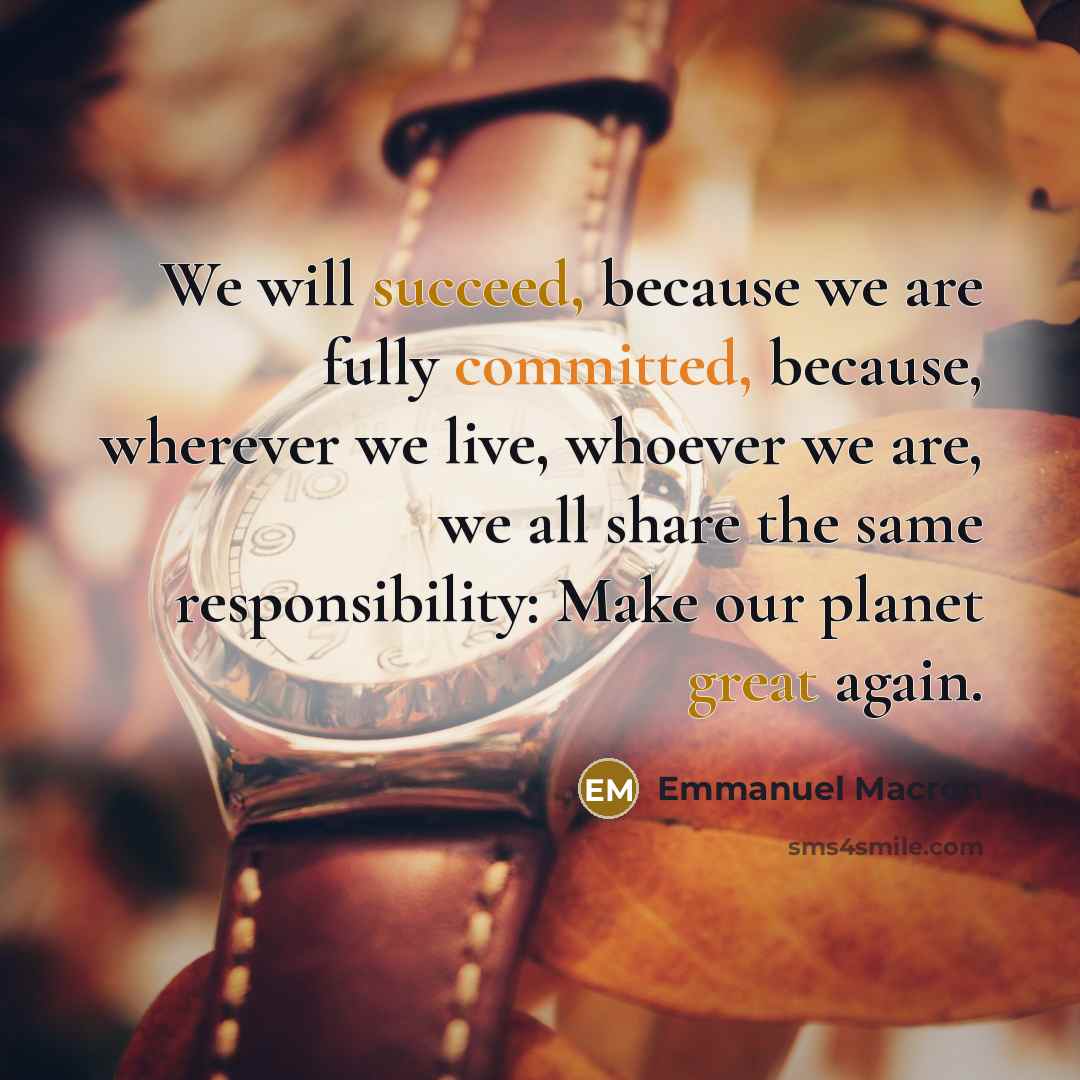 “We will succeed, because we are fully committed, because, wherever we live, whoever we are, we all share the same responsibility: Make our planet great again.” quote by Emmanuel Macron