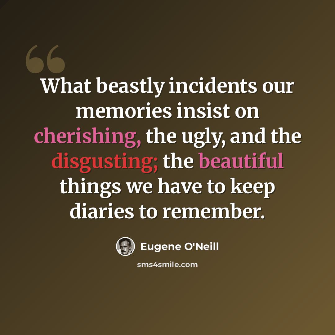 “What beastly incidents our memories insist on cherishing, the ugly, and the disgusting; the beautiful things we have to keep diaries to remember.” quote by Eugene O'Neill