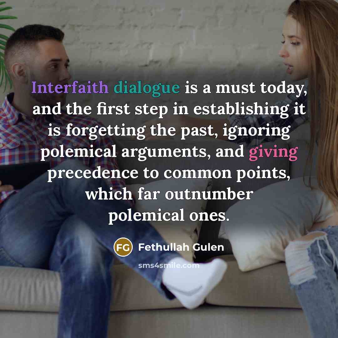 “Interfaith dialogue is a must today, and the first step in establishing it is forgetting the past, ignoring polemical arguments, and giving precedence to common points, which far outnumber polemical ones.” quote by Fethullah Gulen