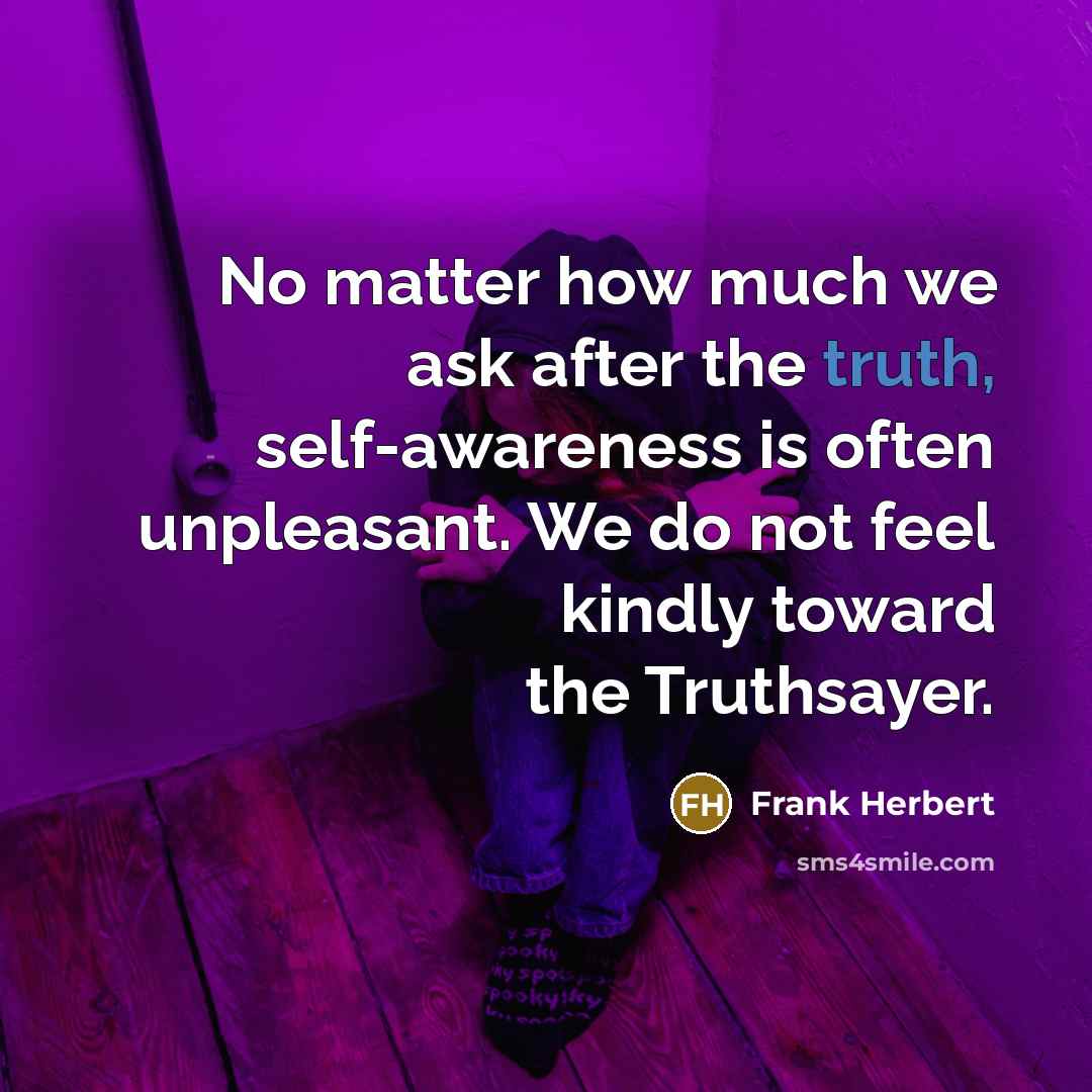 “No matter how much we ask after the truth, self-awareness is often unpleasant. We do not feel kindly toward the Truthsayer.” quote by Frank Herbert