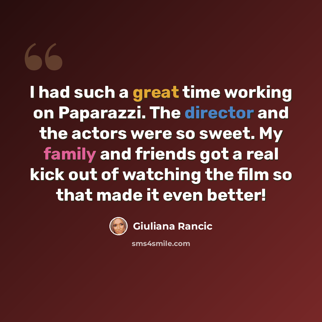 “I had such a great time working on Paparazzi. The director and the actors were so sweet. My family and friends got a real kick out of watching the film so that made it even better!” quote by Giuliana Rancic