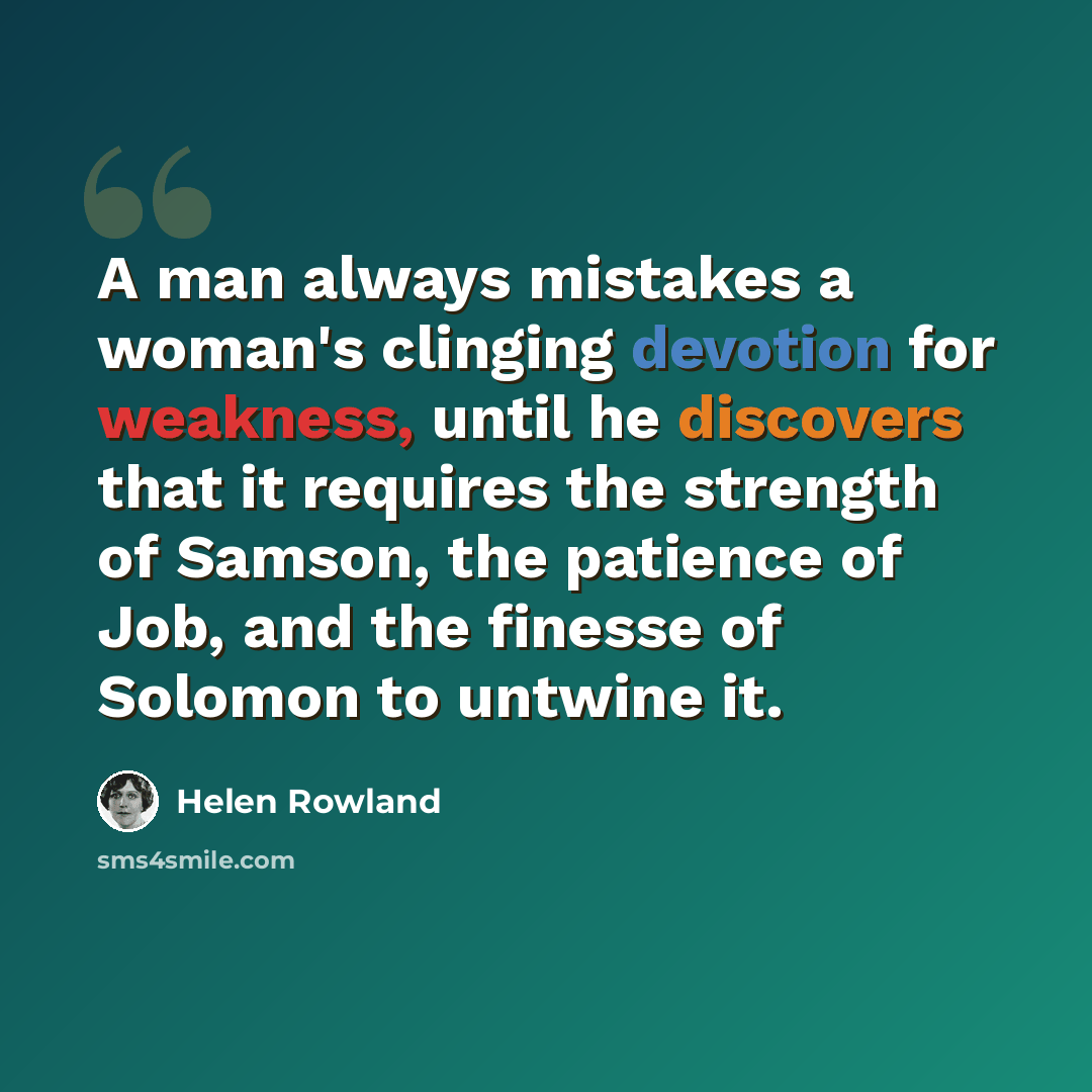“A man always mistakes a woman's clinging devotion for weakness, until he discovers that it requires the strength of Samson, the patience of Job, and the finesse of Solomon to untwine it.” quote by Helen Rowland