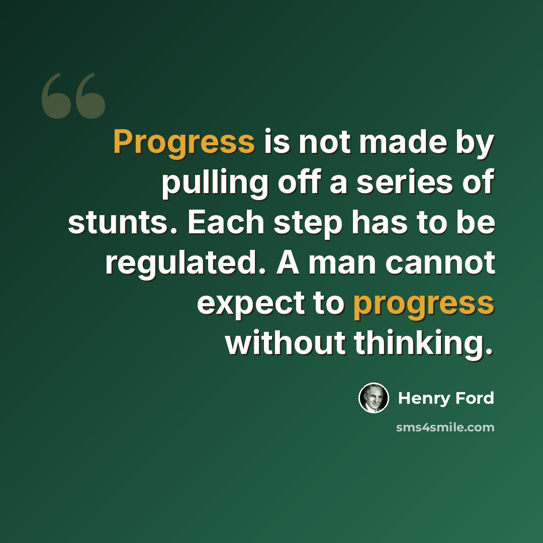 “Progress is not made by pulling off a series of stunts. Each step has to be regulated. A man cannot expect to progress without thinking.” quote by Henry Ford