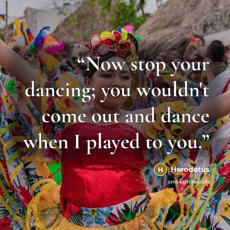 “Now stop your dancing; you wouldn't come out and dance when I played to you.” quote by Herodotus