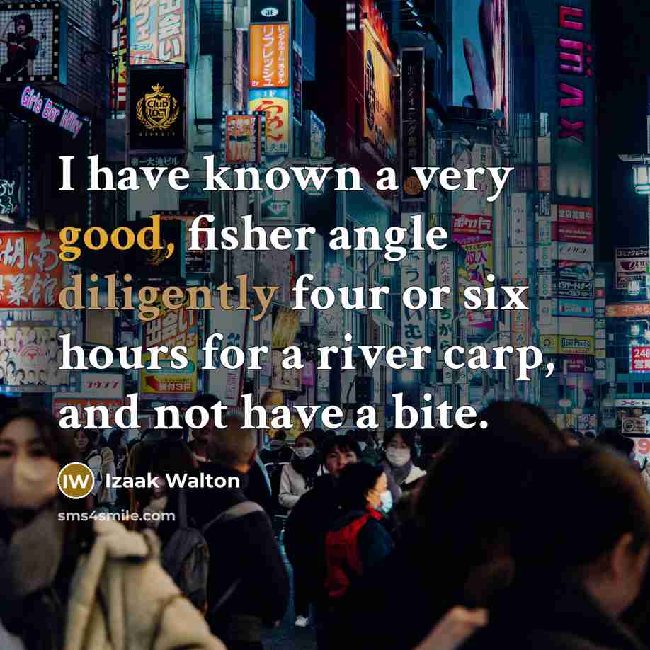 “I have known a very good, fisher angle diligently four or six hours for a river carp, and not have a bite.” quote by Izaak Walton