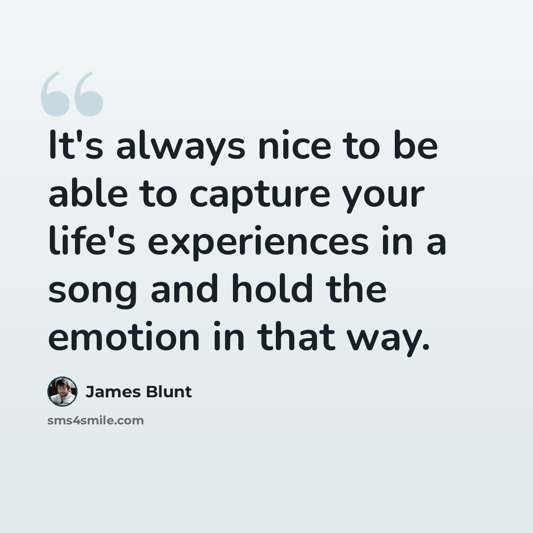 “It's always nice to be able to capture your life's experiences in a song and hold the emotion in that way.” quote by James Blunt