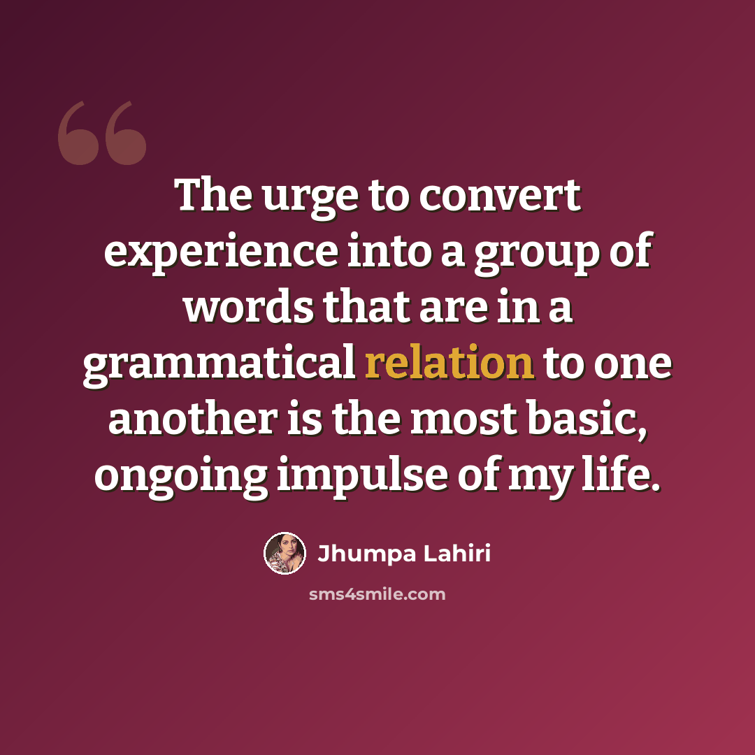 “The urge to convert experience into a group of words that are in a grammatical relation to one another is the most basic, ongoing impulse of my life.” quote by Jhumpa Lahiri
