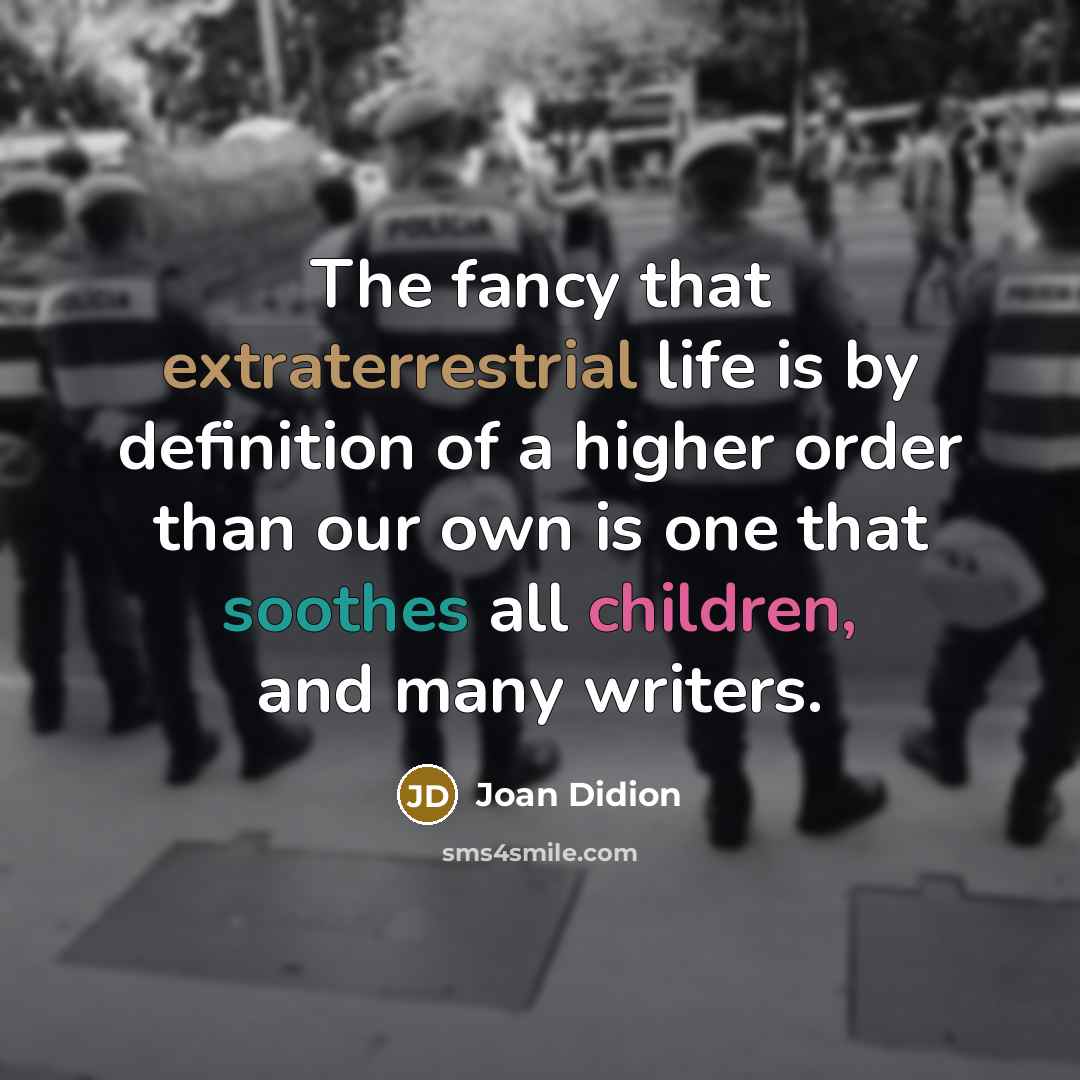 “The fancy that extraterrestrial life is by definition of a higher order than our own is one that soothes all children, and many writers.” quote by Joan Didion