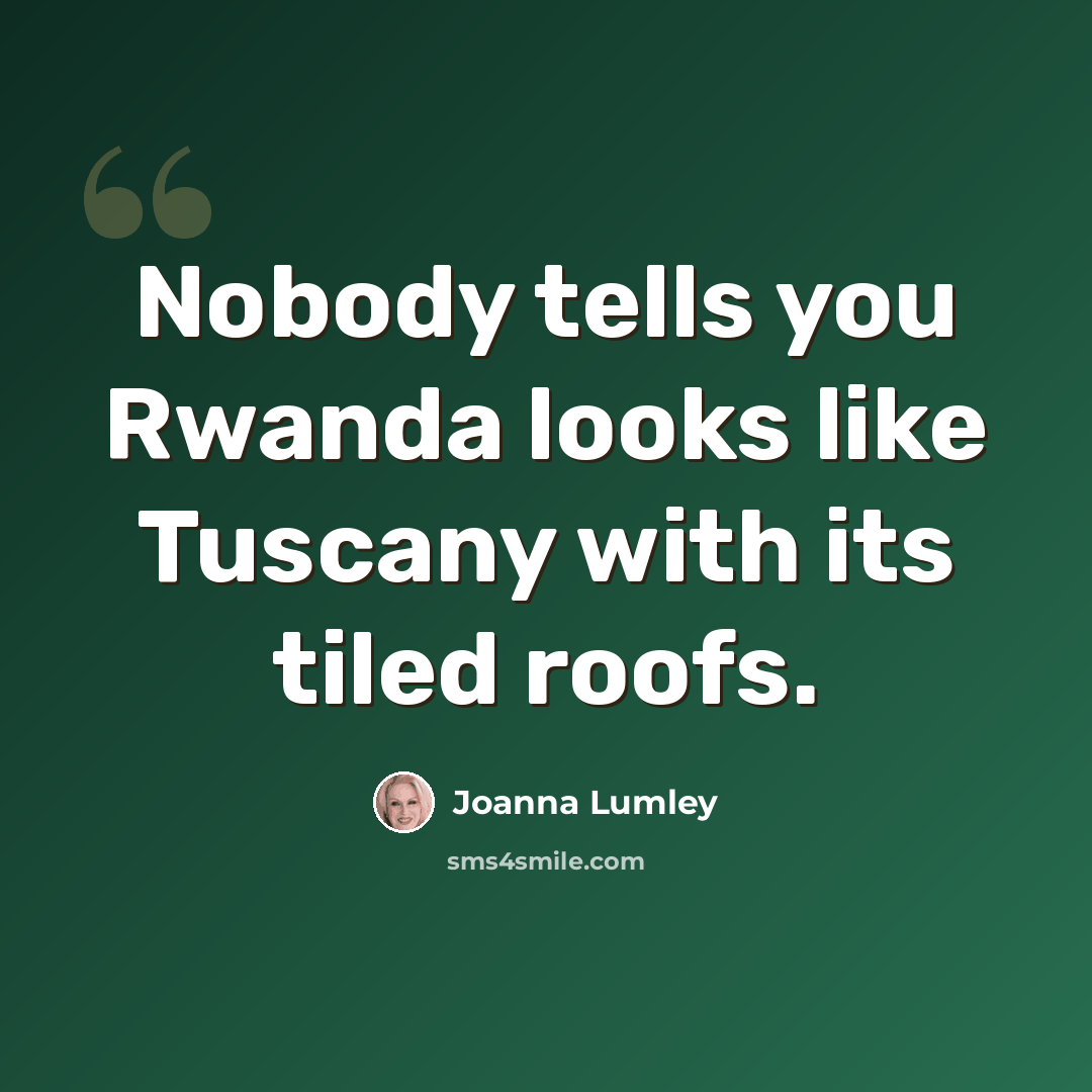 “Nobody tells you Rwanda looks like Tuscany with its tiled roofs.” quote by Joanna Lumley