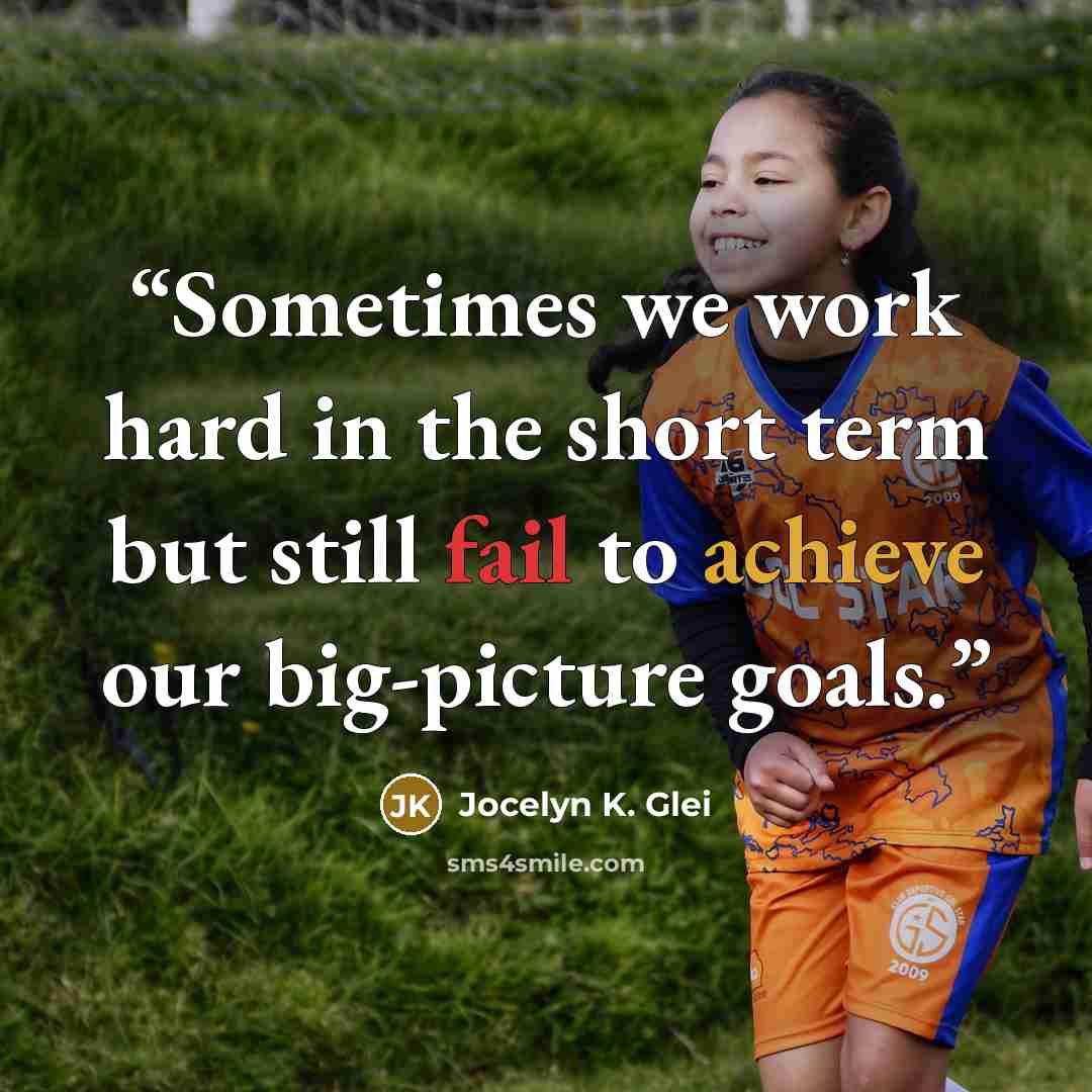 “Sometimes we work hard in the short term but still fail to achieve our big-picture goals.” quote by Jocelyn K. Glei