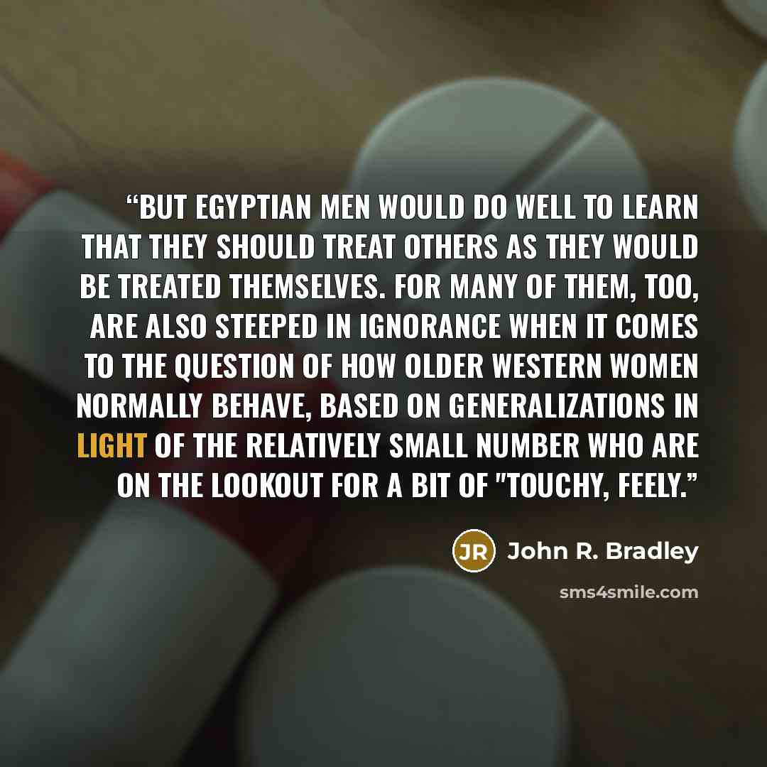 “But Egyptian men would do well to learn that they should treat others as they would be treated themselves. For many of them, too, are also steeped in ignorance when it comes to the question of how older Western women normally behave, based on generalizations in light of the relatively small number…” quote by John R. Bradley